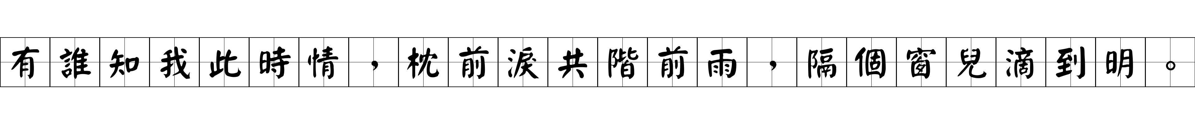 有誰知我此時情，枕前淚共階前雨，隔個窗兒滴到明。