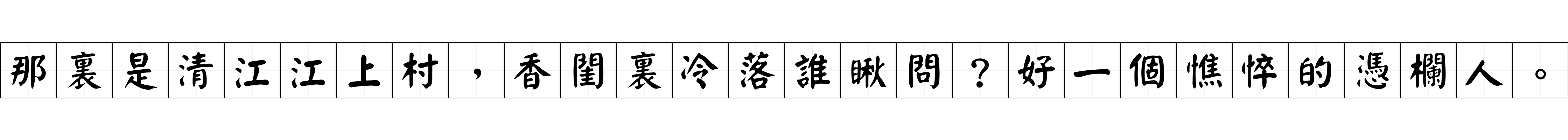 那裏是清江江上村，香閨裏冷落誰瞅問？好一個憔悴的憑欄人。